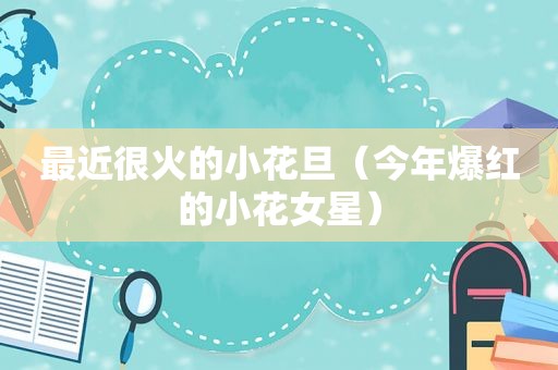 最近很火的小花旦（今年爆红的小花女星）  第1张