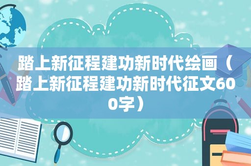 踏上新征程建功新时代绘画（踏上新征程建功新时代征文600字）