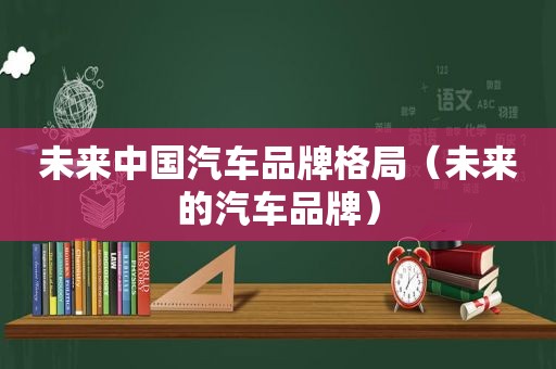 未来中国汽车品牌格局（未来的汽车品牌）