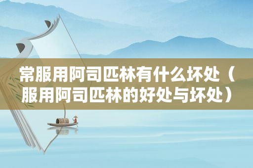 常服用阿司匹林有什么坏处（服用阿司匹林的好处与坏处）