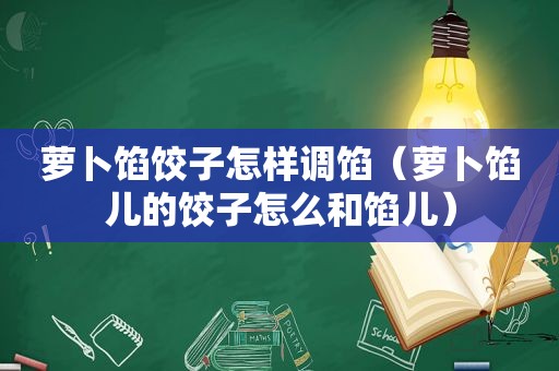 萝卜馅饺子怎样调馅（萝卜馅儿的饺子怎么和馅儿）