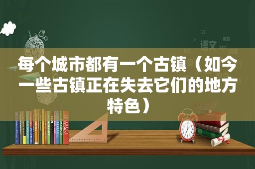 每个城市都有一个古镇（如今一些古镇正在失去它们的地方特色）