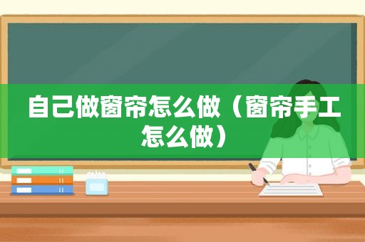 自己做窗帘怎么做（窗帘手工怎么做）