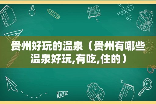 贵州好玩的温泉（贵州有哪些温泉好玩,有吃,住的）