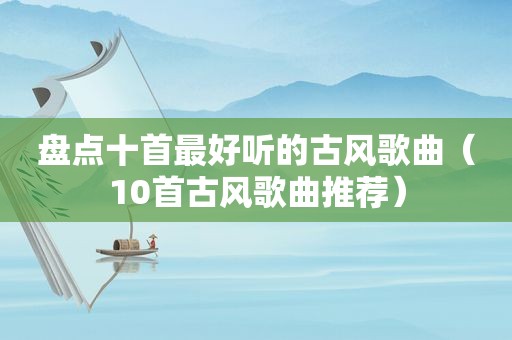 盘点十首最好听的古风歌曲（10首古风歌曲推荐）
