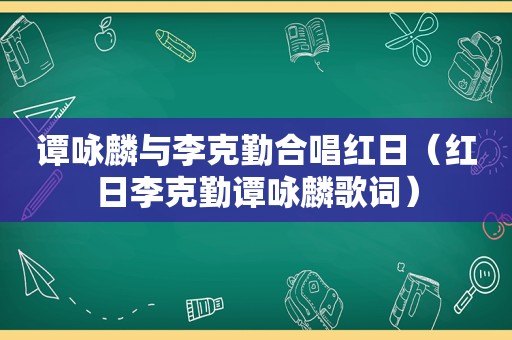 谭咏麟与李克勤合唱红日（红日李克勤谭咏麟歌词）