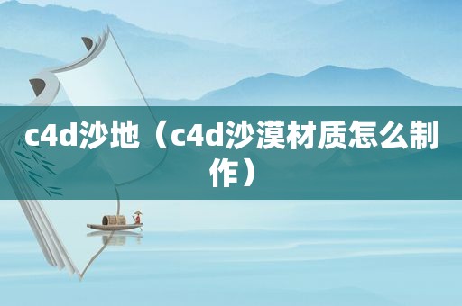 c4d沙地（c4d沙漠材质怎么制作）