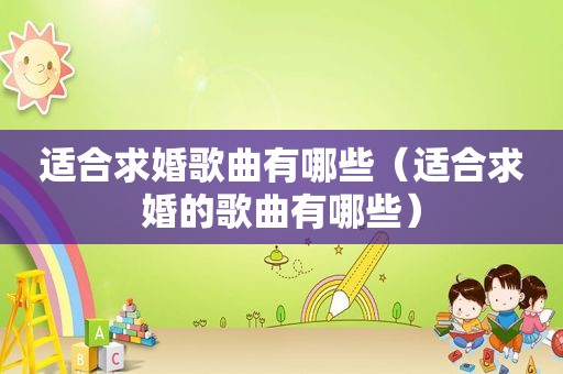 适合求婚歌曲有哪些（适合求婚的歌曲有哪些）
