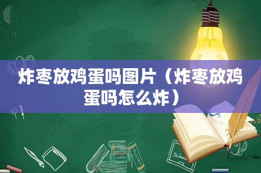 炸枣放鸡蛋吗图片（炸枣放鸡蛋吗怎么炸）