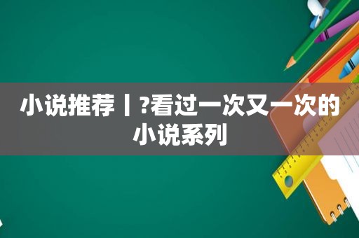 小说推荐丨?看过一次又一次的小说系列