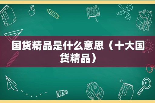 国货精品是什么意思（十大国货精品）