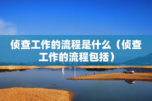 侦查工作的流程是什么（侦查工作的流程包括）