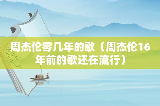 周杰伦零几年的歌（周杰伦16年前的歌还在流行）