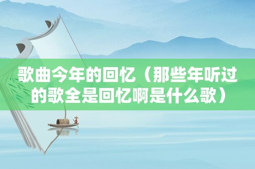 歌曲今年的回忆（那些年听过的歌全是回忆啊是什么歌）