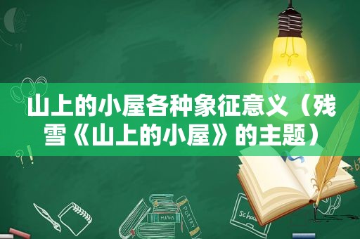 山上的小屋各种象征意义（残雪《山上的小屋》的主题）
