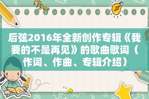 后弦2016年全新创作专辑《我要的不是再见》的歌曲歌词（作词、作曲、专辑介绍）