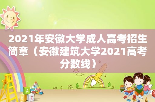 2021年安徽大学成人高考招生简章（安徽建筑大学2021高考分数线）