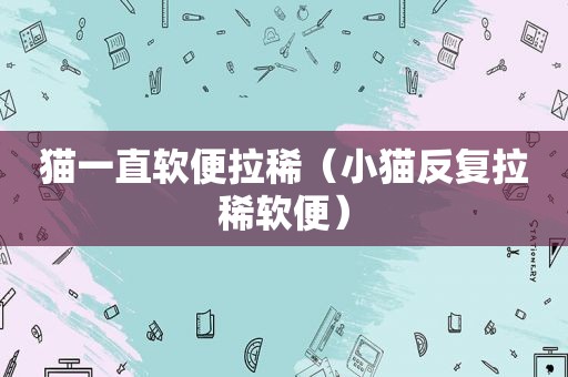 猫一直软便拉稀（小猫反复拉稀软便）