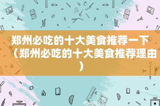 郑州必吃的十大美食推荐一下（郑州必吃的十大美食推荐理由）