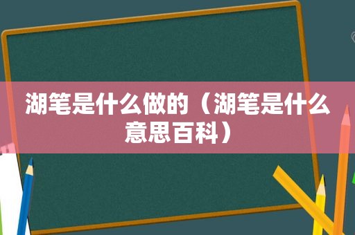 湖笔是什么做的（湖笔是什么意思百科）