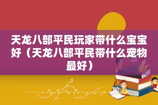 天龙八部平民玩家带什么宝宝好（天龙八部平民带什么宠物最好）