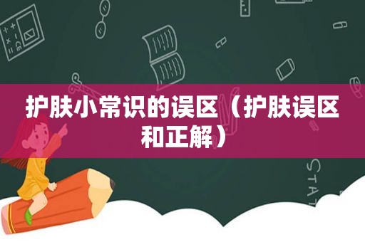 护肤小常识的误区（护肤误区和正解）