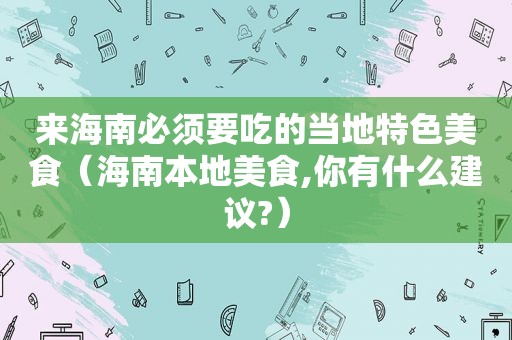 来海南必须要吃的当地特色美食（海南本地美食,你有什么建议?）