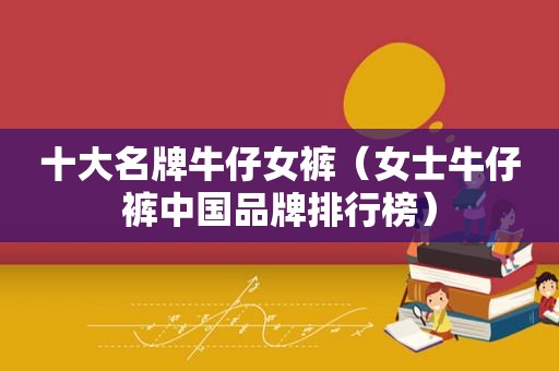 十大名牌牛仔女裤（女士牛仔裤中国品牌排行榜）