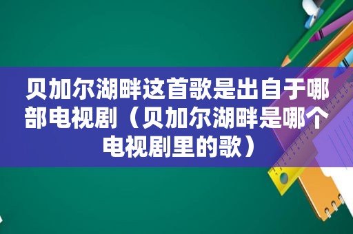 贝加尔湖畔这首歌是出自于哪部电视剧（贝加尔湖畔是哪个电视剧里的歌）