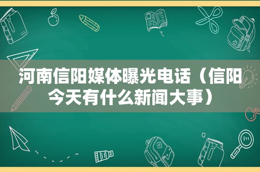 河南信阳媒体曝光电话（信阳今天有什么新闻大事）