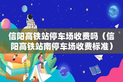 信阳高铁站停车场收费吗（信阳高铁站南停车场收费标准）