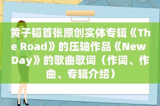 黄子韬首张原创实体专辑《The Road》的压轴作品《New Day》的歌曲歌词（作词、作曲、专辑介绍）