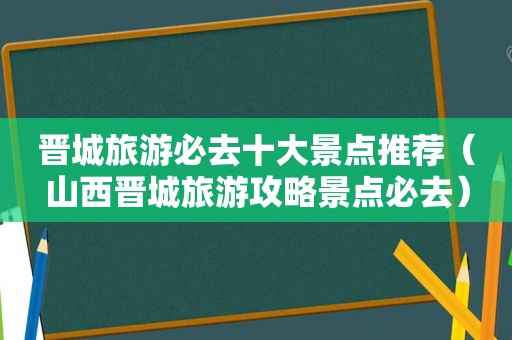 晋城旅游必去十大景点推荐（山西晋城旅游攻略景点必去）