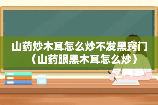 山药炒木耳怎么炒不发黑窍门（山药跟黑木耳怎么炒）