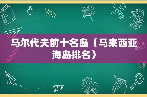 马尔代夫前十名岛（马来西亚海岛排名）
