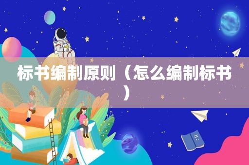 标书编制原则（怎么编制标书）