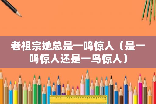 老祖宗她总是一鸣惊人（是一鸣惊人还是一鸟惊人）