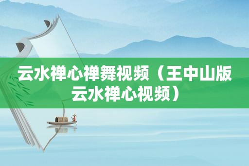 云水禅心禅舞视频（王中山版云水禅心视频）