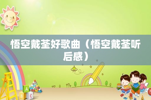 悟空戴荃好歌曲（悟空戴荃听后感）