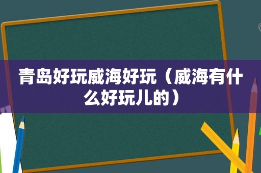 青岛好玩威海好玩（威海有什么好玩儿的）