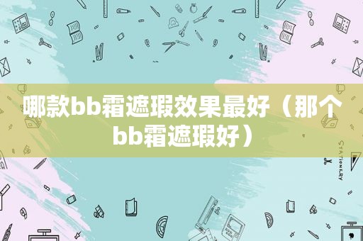 哪款bb霜遮瑕效果最好（那个bb霜遮瑕好）