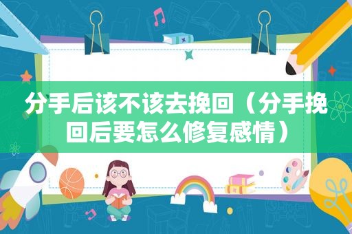 分手后该不该去挽回（分手挽回后要怎么修复感情）