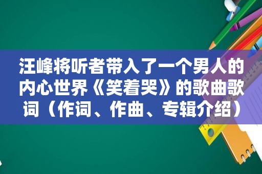 汪峰将听者带入了一个男人的内心世界《笑着哭》的歌曲歌词(作词、作曲、专辑介绍) 汪峰将听者带入了一个男人的内心世界《笑着哭》的歌曲歌词(作词、作曲、专辑介绍)