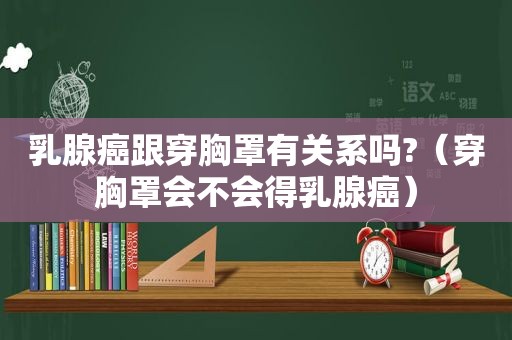 乳腺癌跟穿胸罩有关系吗?（穿胸罩会不会得乳腺癌）