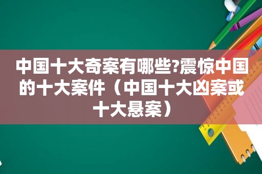 中国十大奇案有哪些?震惊中国的十大案件（中国十大凶案或十大悬案）