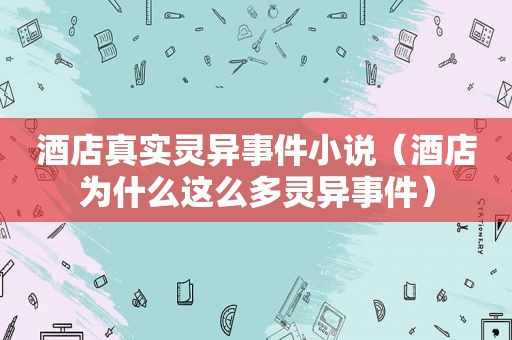 酒店真实灵异事件小说（酒店为什么这么多灵异事件）