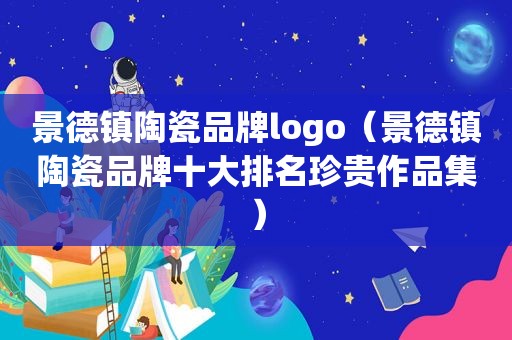 景德镇陶瓷品牌logo（景德镇陶瓷品牌十大排名珍贵作品集）