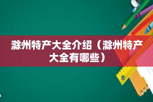 滁州特产大全介绍（滁州特产大全有哪些）