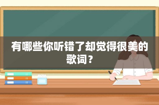 有哪些你听错了却觉得很美的歌词? 有哪些你听错了却觉得很美的歌词?