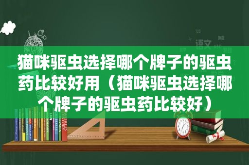 猫咪驱虫选择哪个牌子的驱虫药比较好用（猫咪驱虫选择哪个牌子的驱虫药比较好）